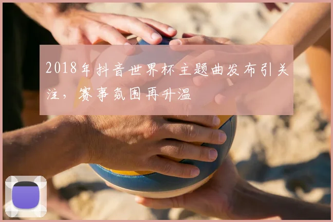 2018年抖音世界杯主题曲发布引关注,赛事氛围再升温