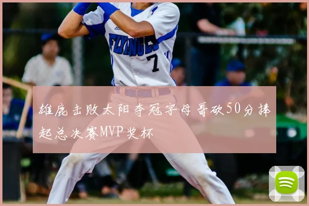 雄鹿击败太阳夺冠字母哥砍50分捧起总决赛MVP奖杯