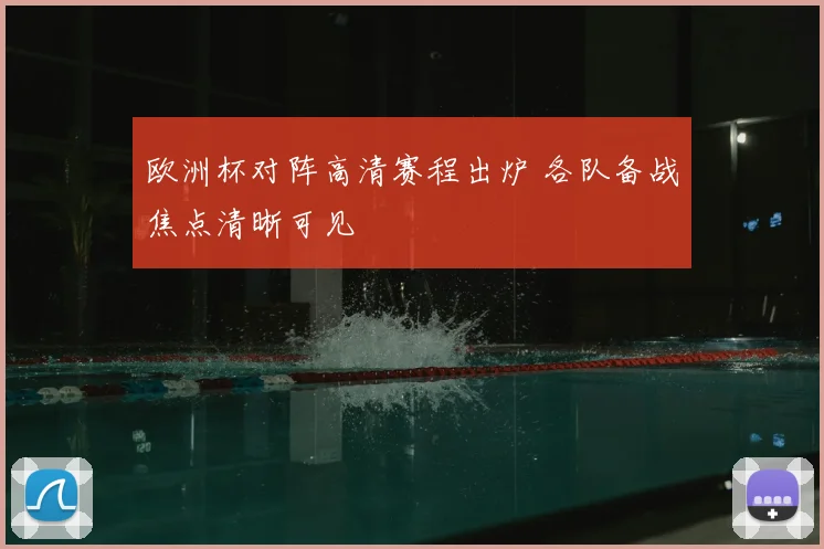 欧洲杯对阵高清赛程出炉 各队备战焦点清晰可见