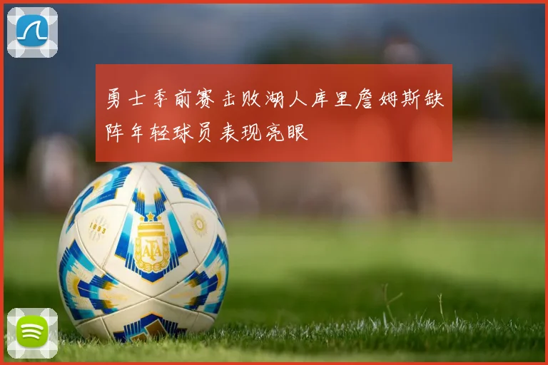 勇士季前赛击败湖人库里詹姆斯缺阵年轻球员表现亮眼