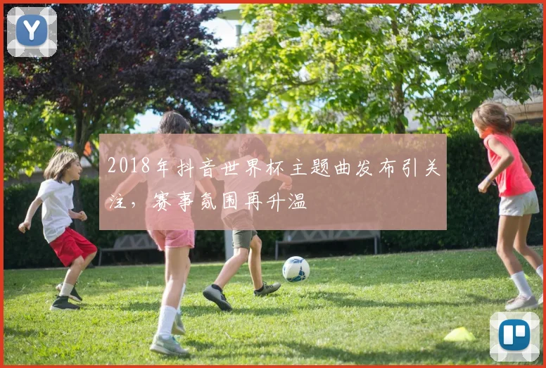2018年抖音世界杯主题曲发布引关注,赛事氛围再升温