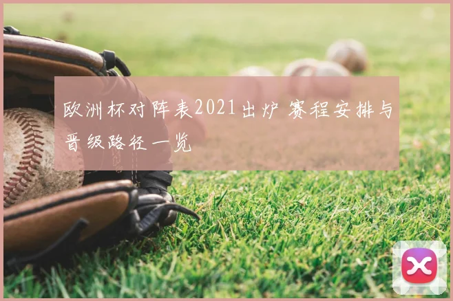 欧洲杯对阵表2021出炉 赛程安排与晋级路径一览