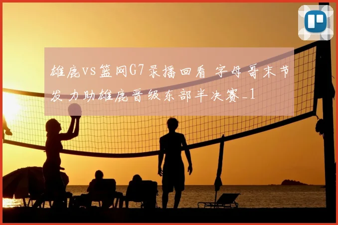 雄鹿vs篮网G7录播回看 字母哥末节发力助雄鹿晋级东部半决赛_1