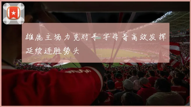 雄鹿主场力克对手 字母哥高效发挥延续连胜势头