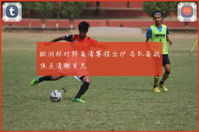 欧洲杯对阵高清赛程出炉 各队备战焦点清晰可见