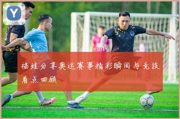 福娃分享奥运赛事精彩瞬间与竞技看点回顾