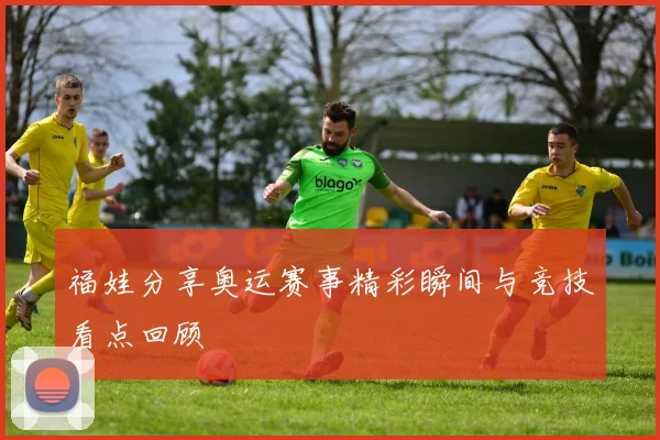 福娃分享奥运赛事精彩瞬间与竞技看点回顾