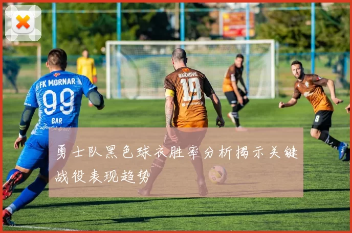 勇士队黑色球衣胜率分析揭示关键战役表现趋势