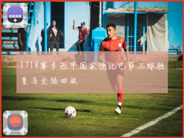 1718赛季西甲国家德比巴萨三球胜皇马全场回放