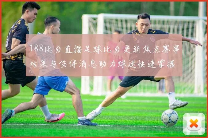 188比分直播足球比分更新焦点赛事结果与伤停消息助力球迷快速掌握赛况