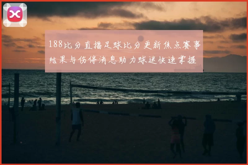 188比分直播足球比分更新焦点赛事结果与伤停消息助力球迷快速掌握赛况