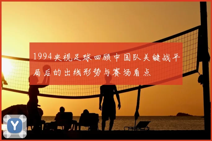 1994央视足球回顾中国队关键战平局后的出线形势与赛场看点