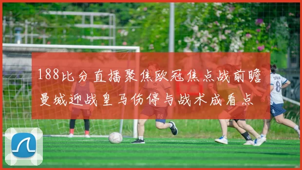 188比分直播聚焦欧冠焦点战前瞻 曼城迎战皇马伤停与战术成看点