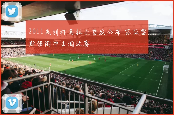 2011美洲杯乌拉圭首发公布 苏亚雷斯领衔冲击淘汰赛