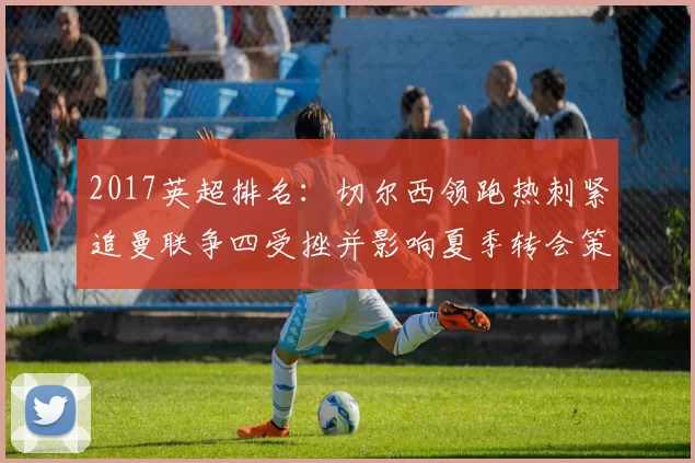 2017英超排名：切尔西领跑热刺紧追曼联争四受挫并影响夏季转会策略