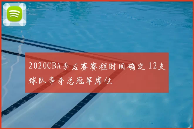 2020CBA季后赛赛程时间确定 12支球队争夺总冠军席位