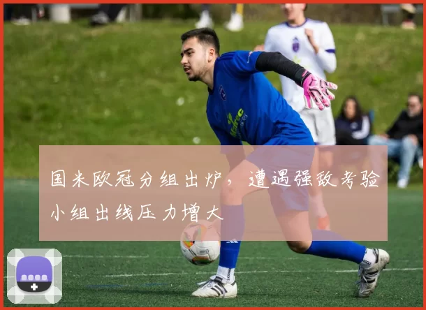 国米欧冠分组出炉,遭遇强敌考验小组出线压力增大