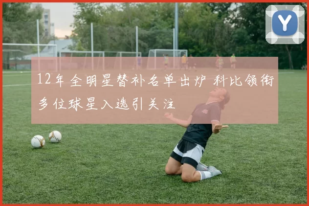 12年全明星替补名单出炉 科比领衔多位球星入选引关注