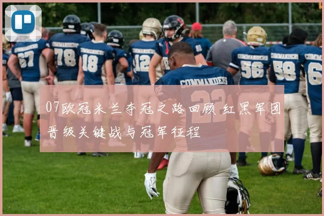 07欧冠米兰夺冠之路回顾 红黑军团晋级关键战与冠军征程