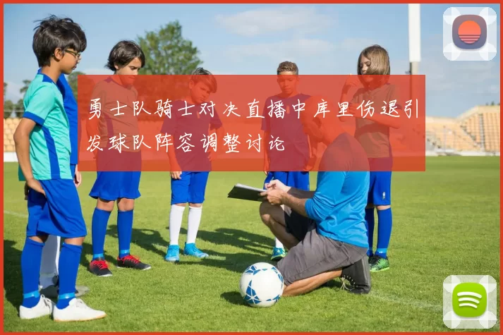 勇士队骑士对决直播中库里伤退引发球队阵容调整讨论