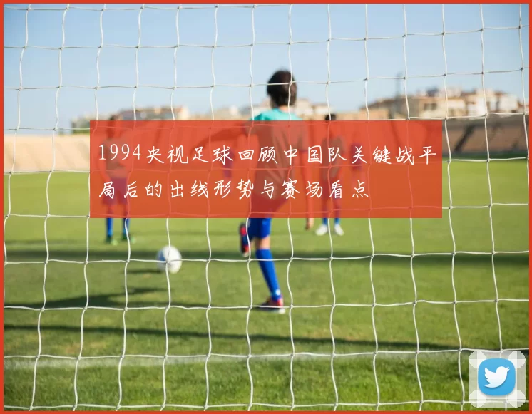 1994央视足球回顾中国队关键战平局后的出线形势与赛场看点