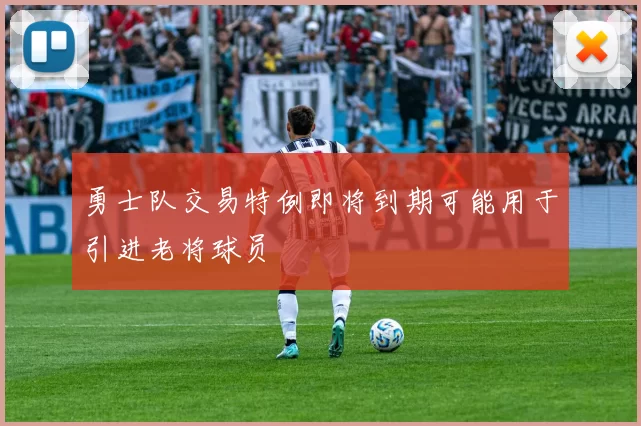 勇士队交易特例即将到期可能用于引进老将球员