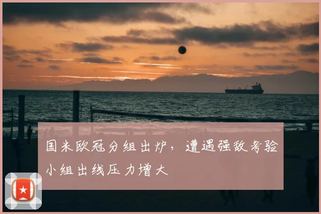 国米欧冠分组出炉,遭遇强敌考验小组出线压力增大