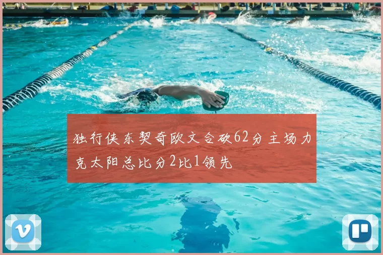 独行侠东契奇欧文合砍62分主场力克太阳总比分2比1领先