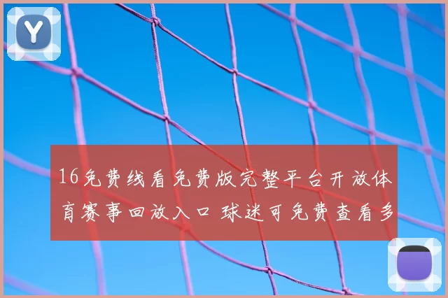 16免费线看免费版完整平台开放体育赛事回放入口 球迷可免费查看多场比赛录像