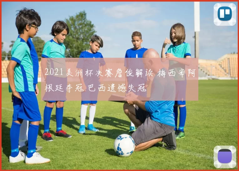 2021美洲杯决赛詹俊解读 梅西率阿根廷夺冠 巴西遗憾失冠