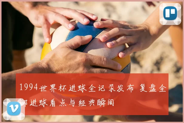 1994世界杯进球全记录发布 复盘全部进球看点与经典瞬间