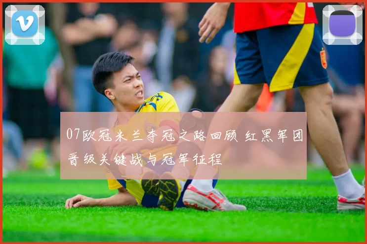07欧冠米兰夺冠之路回顾 红黑军团晋级关键战与冠军征程