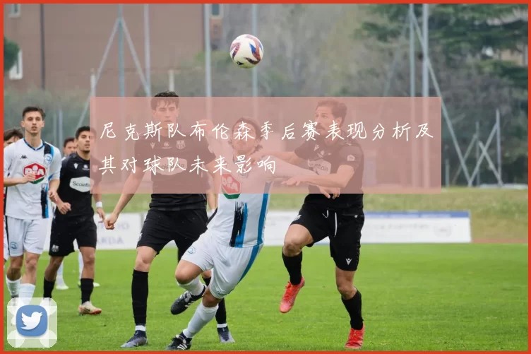 尼克斯队布伦森季后赛表现分析及其对球队未来影响