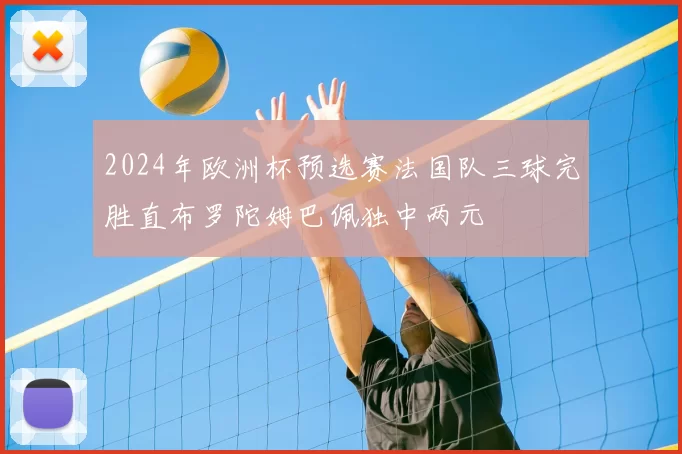 2024年欧洲杯预选赛法国队三球完胜直布罗陀姆巴佩独中两元