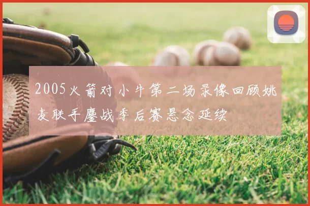2005火箭对小牛第二场录像回顾姚麦联手鏖战季后赛悬念延续