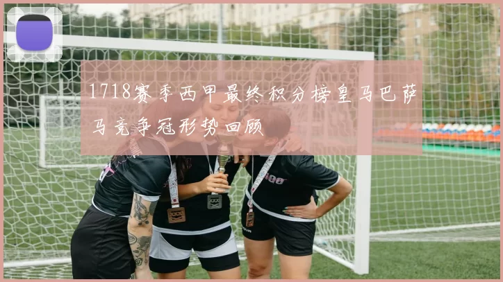 1718赛季西甲最终积分榜皇马巴萨马竞争冠形势回顾