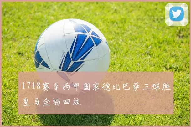 1718赛季西甲国家德比巴萨三球胜皇马全场回放
