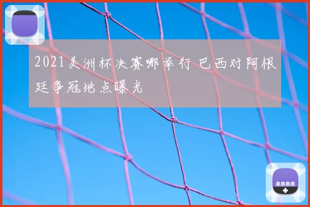2021美洲杯决赛哪举行 巴西对阿根廷争冠地点曝光