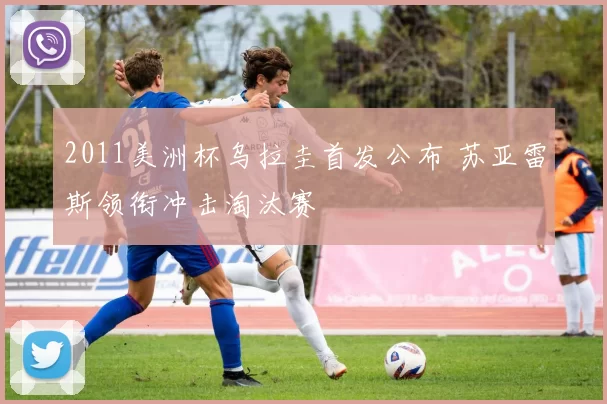 2011美洲杯乌拉圭首发公布 苏亚雷斯领衔冲击淘汰赛