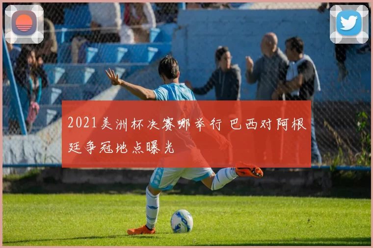 2021美洲杯决赛哪举行 巴西对阿根廷争冠地点曝光